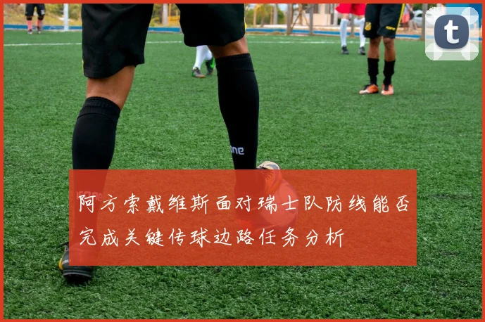 阿方索戴维斯面对瑞士队防线能否完成关键传球边路任务分析