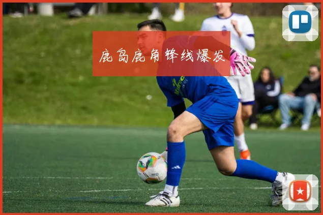 鹿岛鹿角锋线爆发