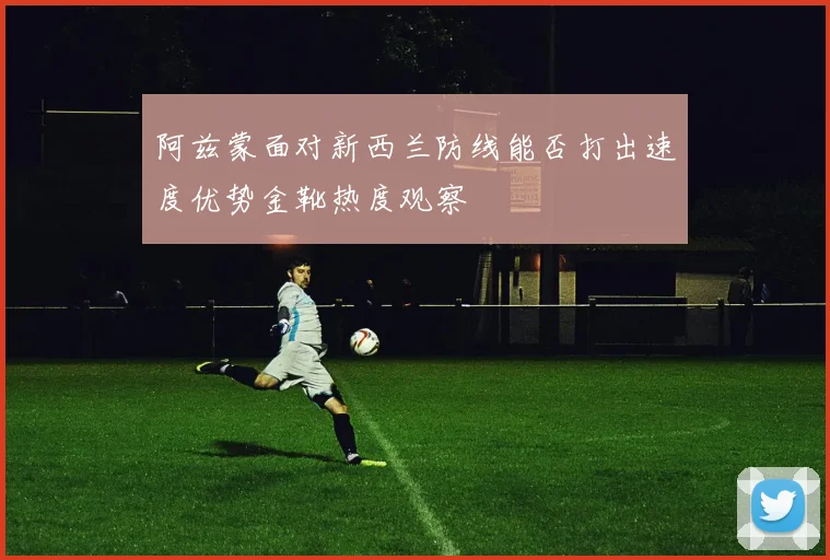 阿兹蒙面对新西兰防线能否打出速度优势金靴热度观察