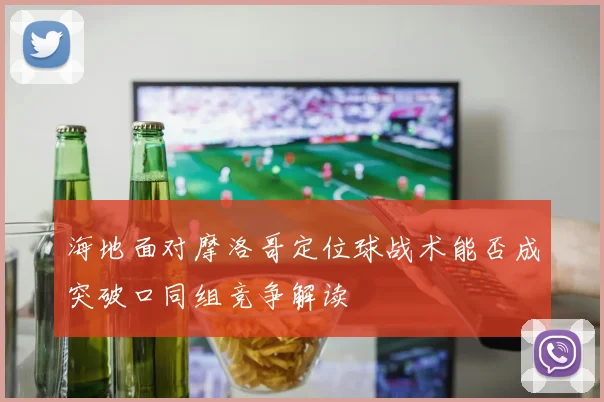 海地面对摩洛哥定位球战术能否成突破口同组竞争解读