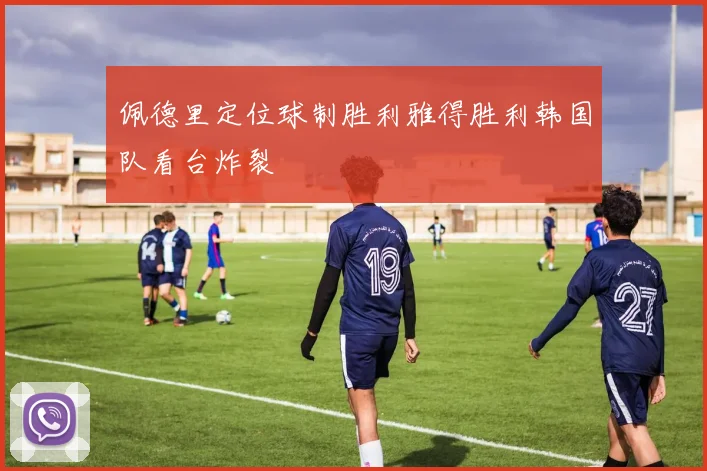 佩德里定位球制胜利雅得胜利韩国队看台炸裂