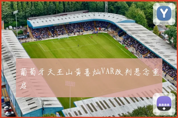 葡萄牙天王山黄喜灿VAR改判悬念重启