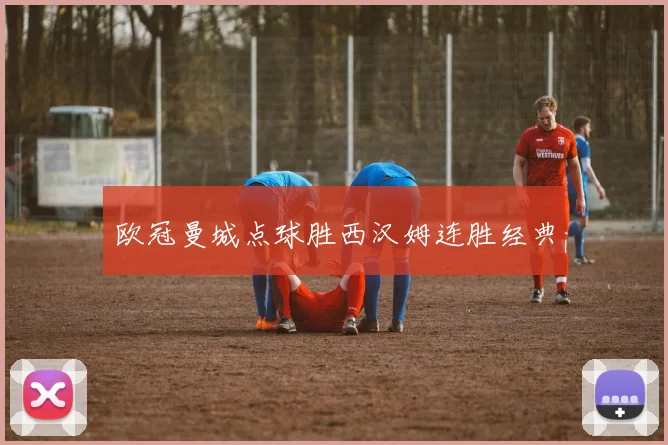 欧冠曼城点球胜西汉姆连胜经典