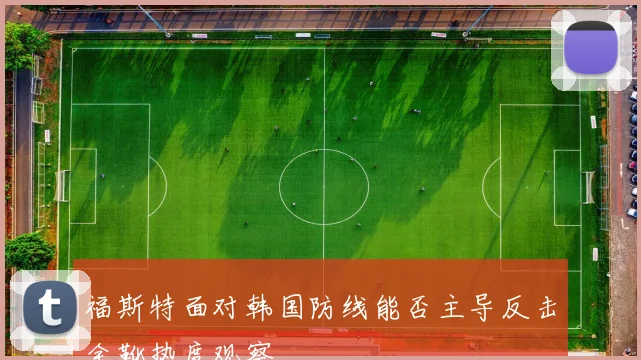 福斯特面对韩国防线能否主导反击金靴热度观察