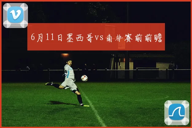 6月11日墨西哥vs南非赛前前瞻
