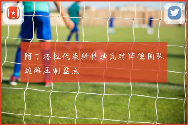 阿丁格拉代表科特迪瓦对阵德国队边路压制盘点