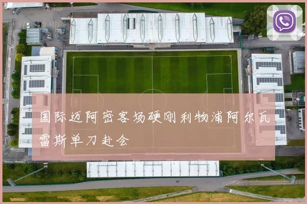 国际迈阿密客场硬刚利物浦阿尔瓦雷斯单刀赴会