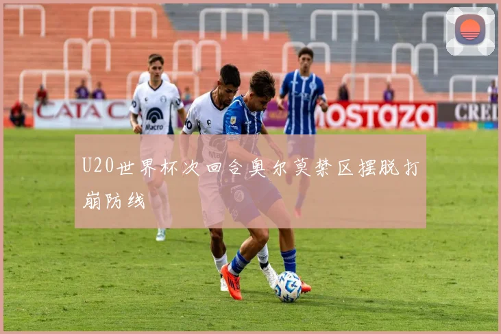 U20世界杯次回合奥尔莫禁区摆脱打崩防线