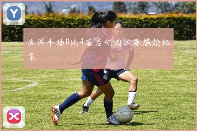 法国半场0比4落后创淘汰赛尴尬纪录