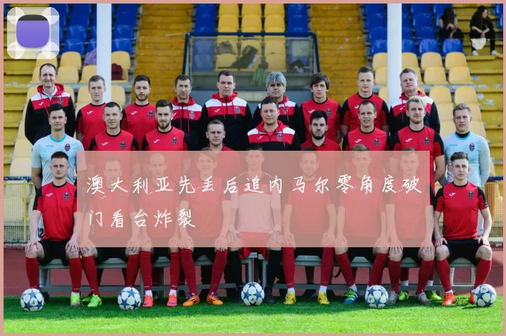 澳大利亚先丢后追内马尔零角度破门看台炸裂