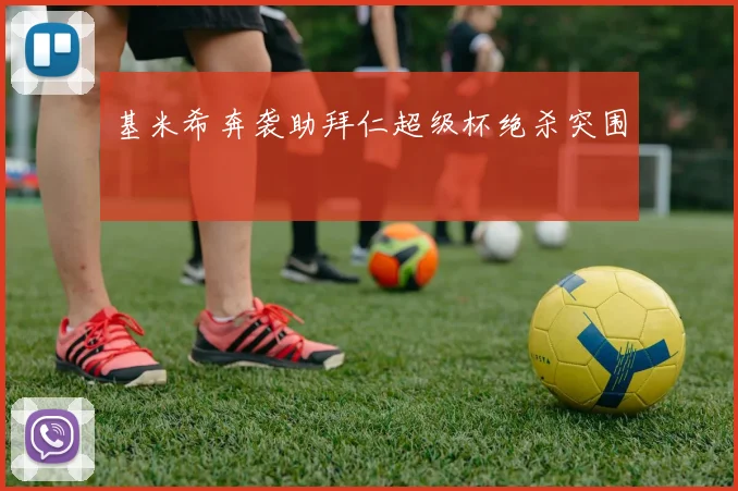基米希奔袭助拜仁超级杯绝杀突围