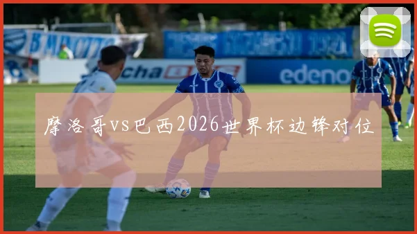 摩洛哥vs巴西2026世界杯边锋对位