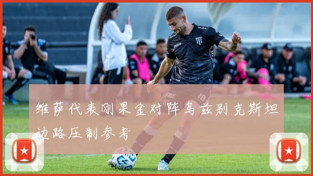 维萨代表刚果金对阵乌兹别克斯坦边路压制参考