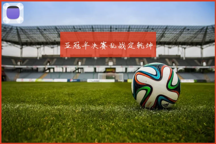 亚冠半决赛乱战定乾坤