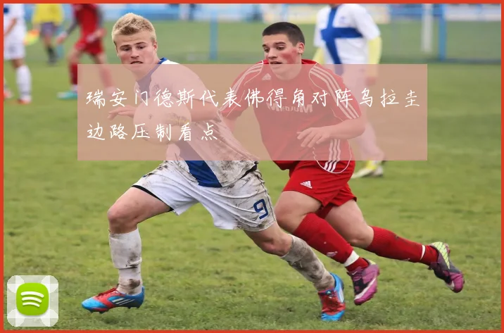 瑞安门德斯代表佛得角对阵乌拉圭边路压制看点