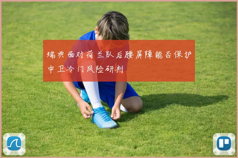 瑞典面对荷兰队后腰屏障能否保护中卫冷门风险研判