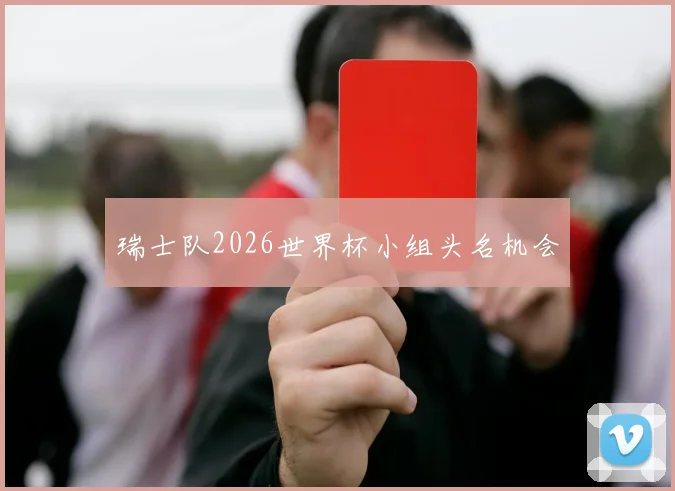 瑞士队2026世界杯小组头名机会